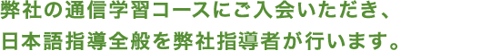 弊社の通信学習コースにご入会いただき、 日本語指導全般を弊社指導者が行います。