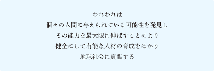 われわれは個々の人間に与えられている可能性を発見しその能力を最大限に伸ばすことにより健全にして有能な人材の育成をはかり地球社会に貢献する