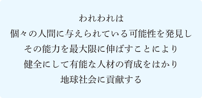 われわれは個々の人間に与えられている可能性を発見しその能力を最大限に伸ばすことにより健全にして有能な人材の育成をはかり地球社会に貢献する