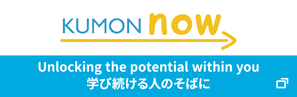 KUMON now Unlocking the potential within you 学び続ける人のそばに